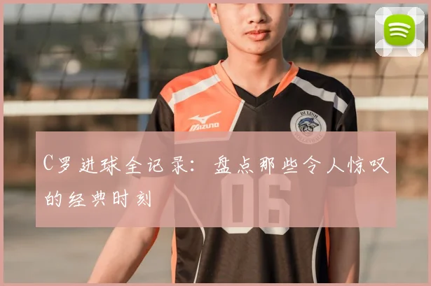 C罗进球全记录:盘点那些令人惊叹的经典时刻