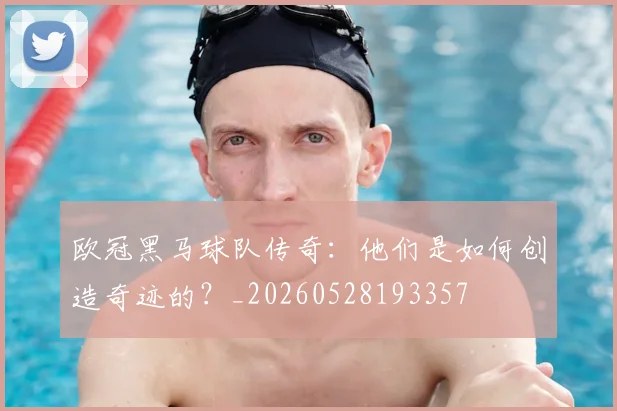 欧冠黑马球队传奇：他们是如何创造奇迹的？_20260528193357