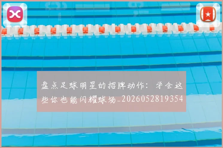 盘点足球明星的招牌动作:学会这些你也能闪耀球场_20260528193547