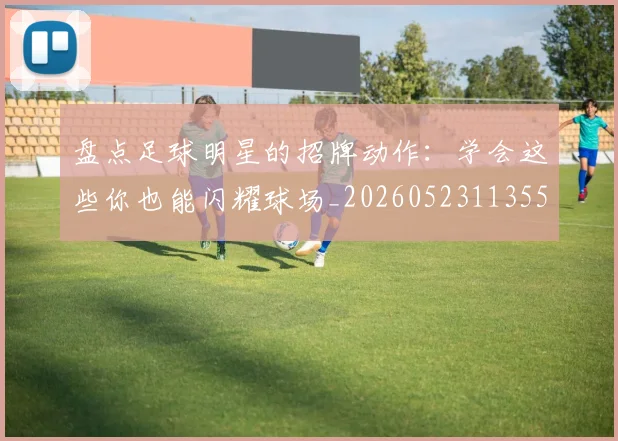 盘点足球明星的招牌动作:学会这些你也能闪耀球场_20260523113555_20260802163920