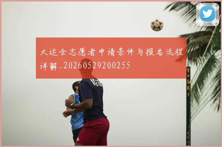 大运会志愿者申请条件与报名流程详解_20260529200255