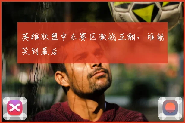 英雄联盟中东赛区激战正酣，谁能笑到最后