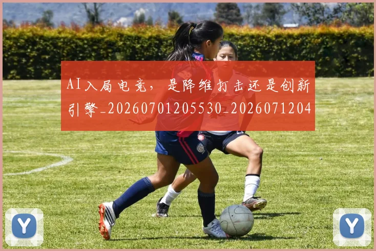 AI入局电竞，是降维打击还是创新引擎_20260701205530_20260712042203