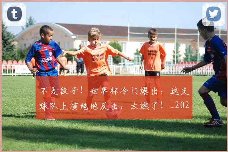 不是段子!世界杯冷门爆出,这支球队上演绝地反击,太燃了!_20260702173445