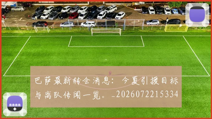 巴萨最新转会消息：今夏引援目标与离队传闻一览。_20260722153340