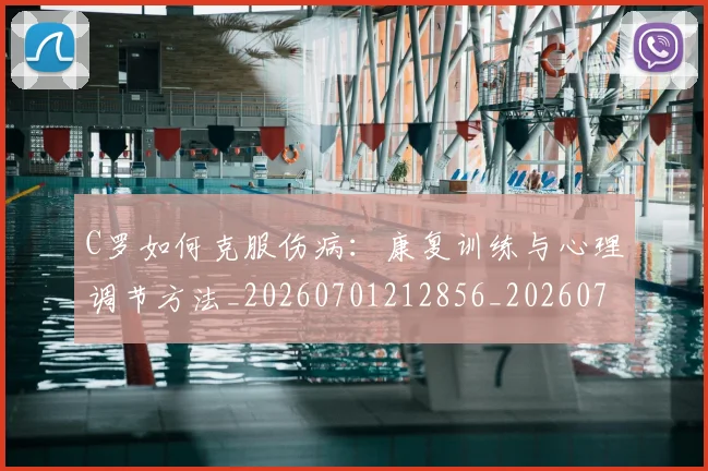 C罗如何克服伤病：康复训练与心理调节方法_20260701212856_20260712051459