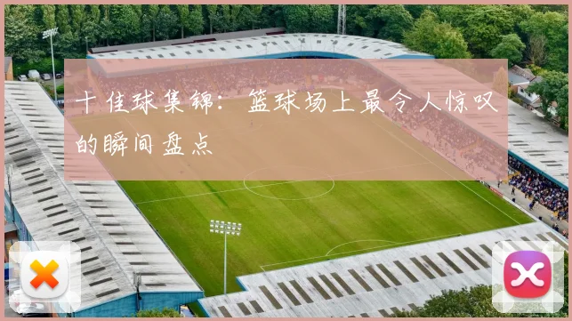 十佳球集锦:篮球场上最令人惊叹的瞬间盘点