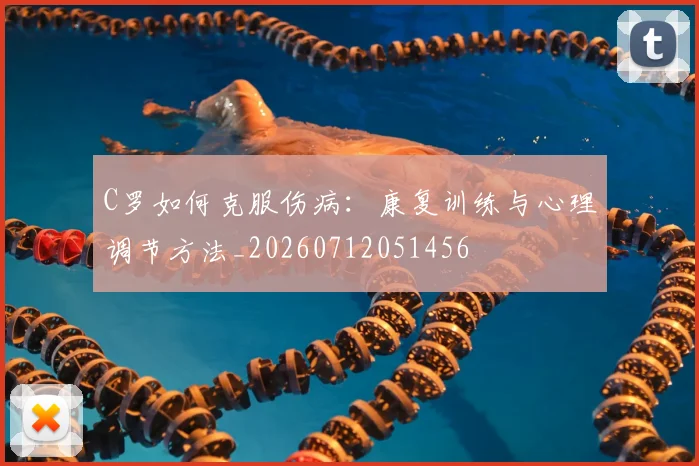 C罗如何克服伤病：康复训练与心理调节方法_20260712051456