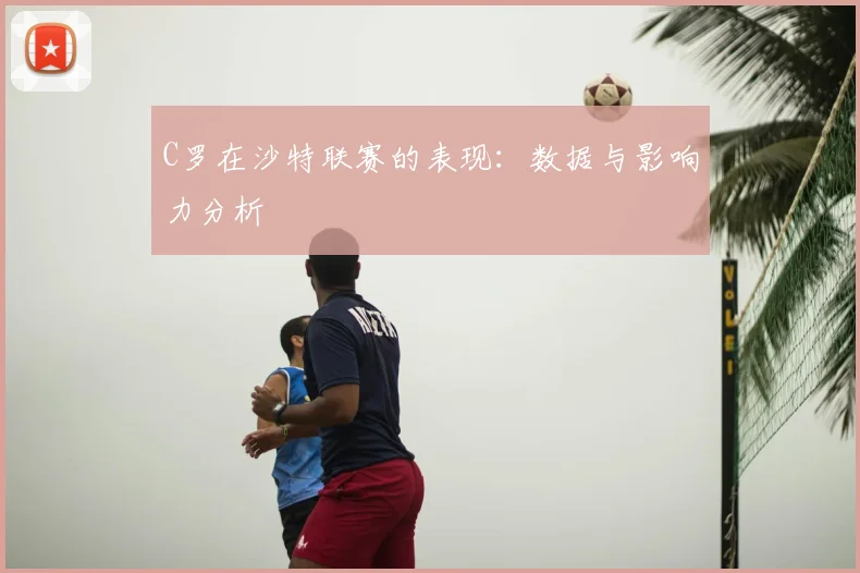 C罗在沙特联赛的表现：数据与影响力分析