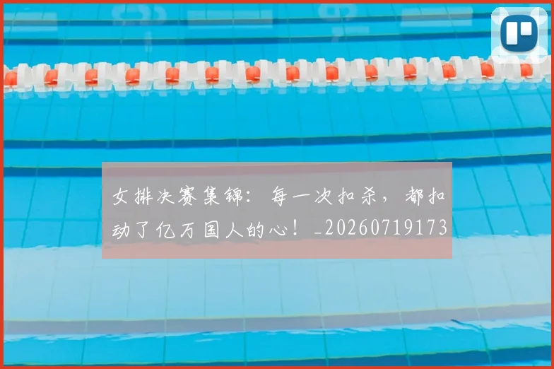 女排决赛集锦:每一次扣杀,都扣动了亿万国人的心!_20260719173028