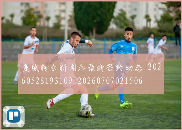 曼城转会新闻和最新签约动态_20260528193109_20260707021506