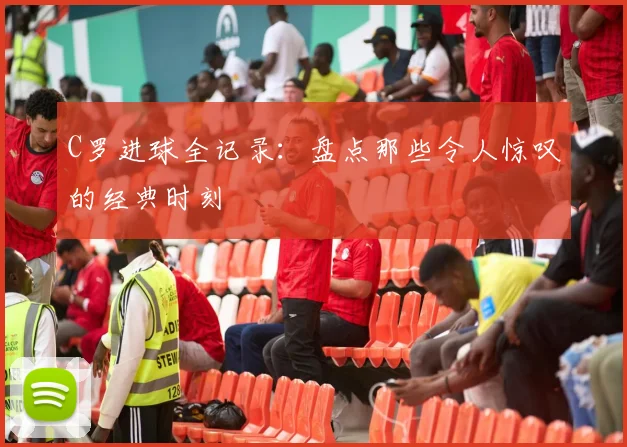 C罗进球全记录:盘点那些令人惊叹的经典时刻