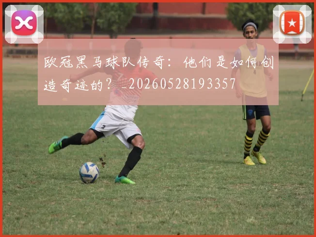 欧冠黑马球队传奇:他们是如何创造奇迹的?_20260528193357