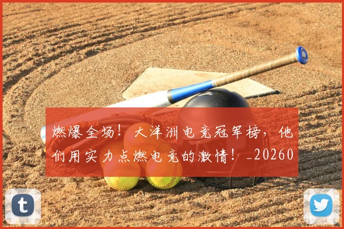 燃爆全场！大洋洲电竞冠军榜，他们用实力点燃电竞的激情！_20260708190830