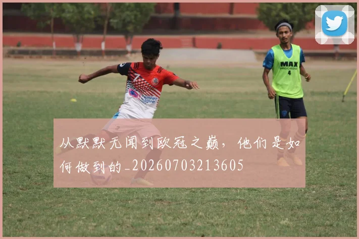 从默默无闻到欧冠之巅，他们是如何做到的_20260703213605