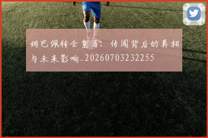 姆巴佩转会皇马:传闻背后的真相与未来影响_20260703232255