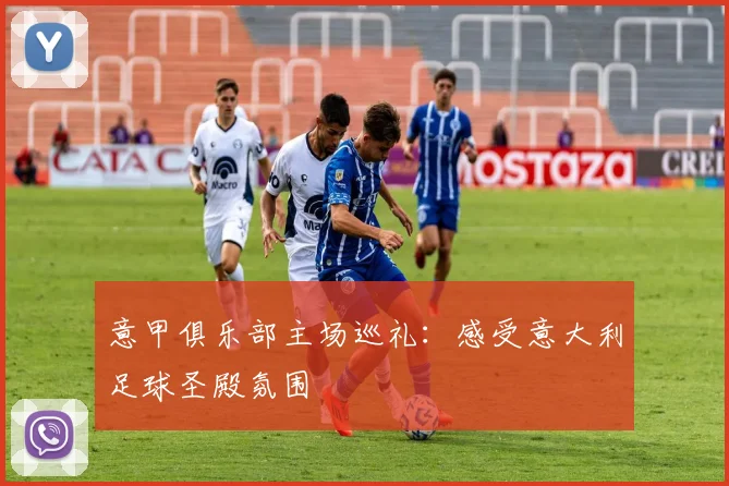 意甲俱乐部主场巡礼：感受意大利足球圣殿氛围