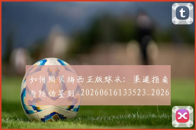 如何购买梅西正版球衣:渠道指南与防伪鉴别_20260616133523_20260703231034