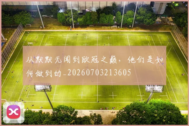 从默默无闻到欧冠之巅,他们是如何做到的_20260703213605
