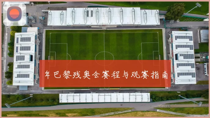 年巴黎残奥会赛程与观赛指南