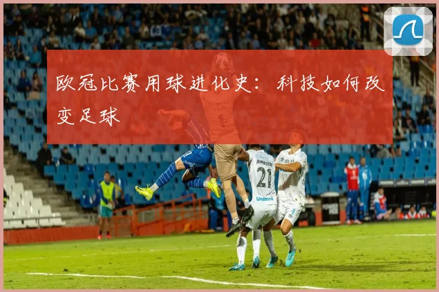 欧冠比赛用球进化史:科技如何改变足球