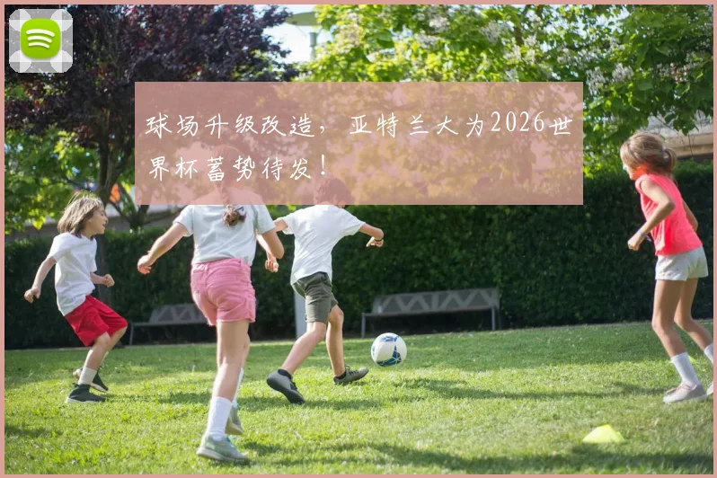 球场升级改造,亚特兰大为2026世界杯蓄势待发!