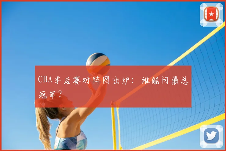 CBA季后赛对阵图出炉:谁能问鼎总冠军?