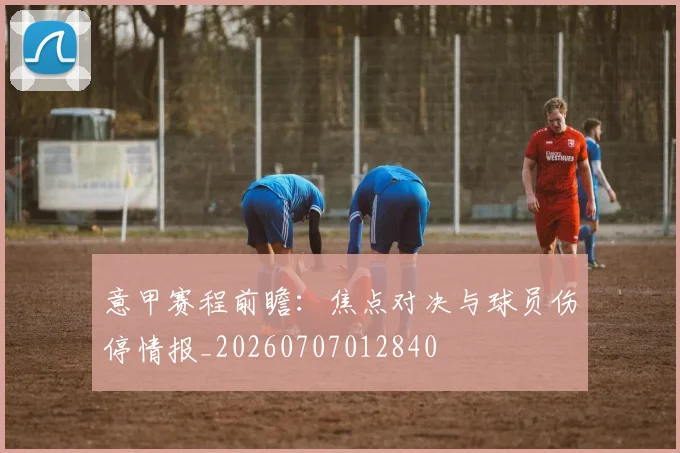 意甲赛程前瞻:焦点对决与球员伤停情报_20260707012840