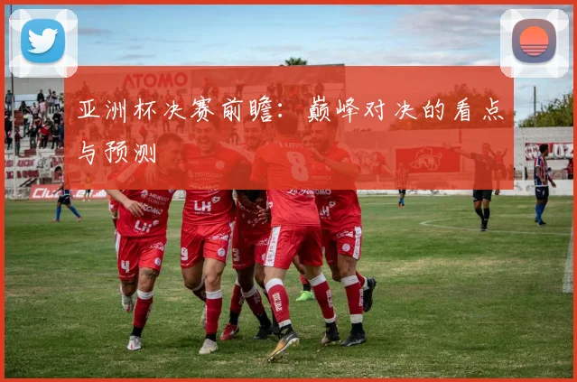 亚洲杯决赛前瞻:巅峰对决的看点与预测