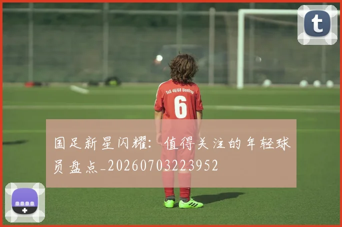 国足新星闪耀：值得关注的年轻球员盘点_20260703223952