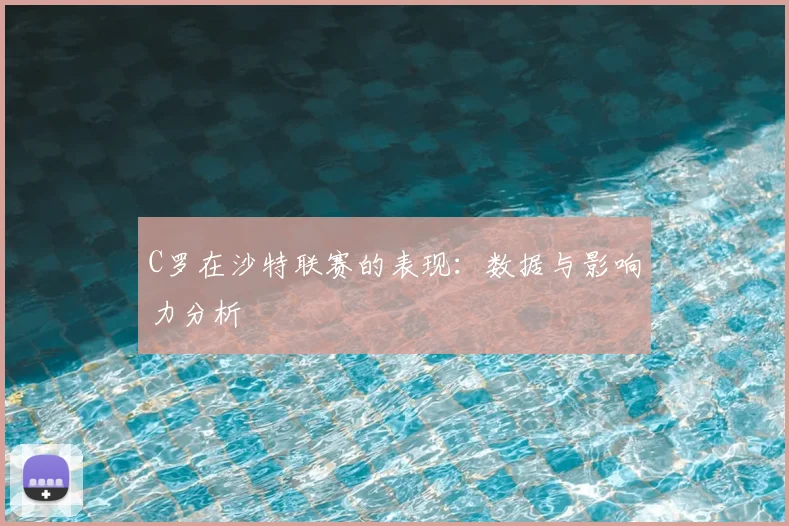 C罗在沙特联赛的表现:数据与影响力分析