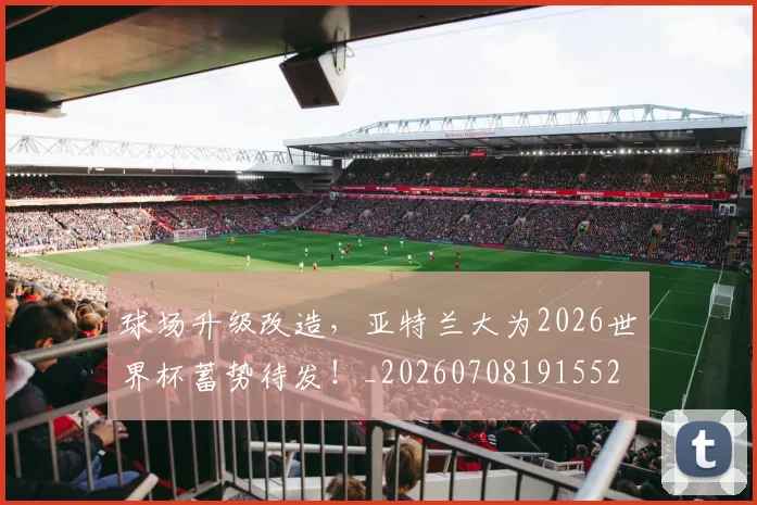 球场升级改造，亚特兰大为2026世界杯蓄势待发！_20260708191552