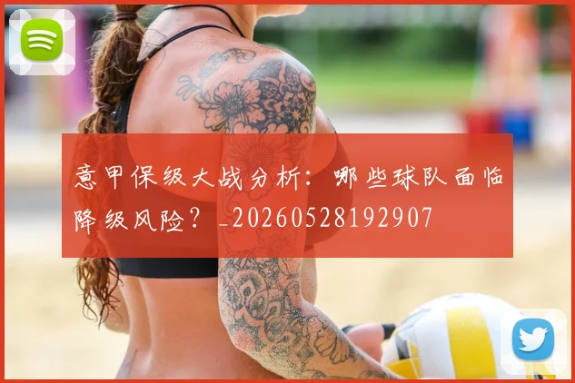 意甲保级大战分析:哪些球队面临降级风险?_20260528192907