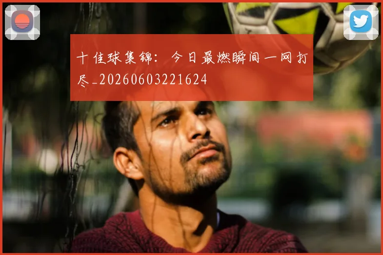 十佳球集锦:今日最燃瞬间一网打尽_20260603221624