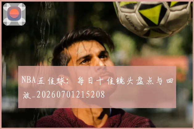 NBA五佳球:每日十佳镜头盘点与回放_20260701215208
