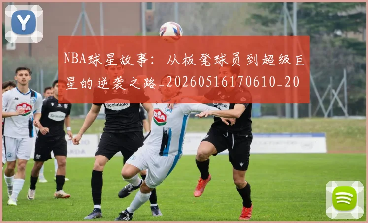 NBA球星故事：从板凳球员到超级巨星的逆袭之路_20260516170610_20260702170910_20260714213906