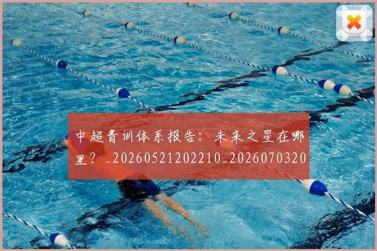 中超青训体系报告：未来之星在哪里？_20260521202210_20260703205604_20260716191339