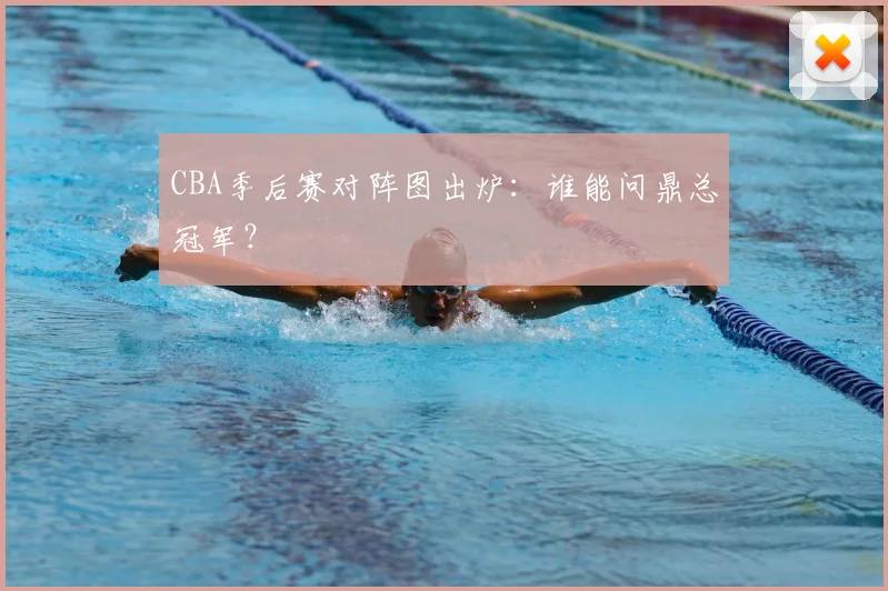 CBA季后赛对阵图出炉：谁能问鼎总冠军？