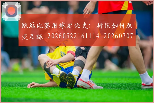 欧冠比赛用球进化史:科技如何改变足球_20260522161114_20260707151356