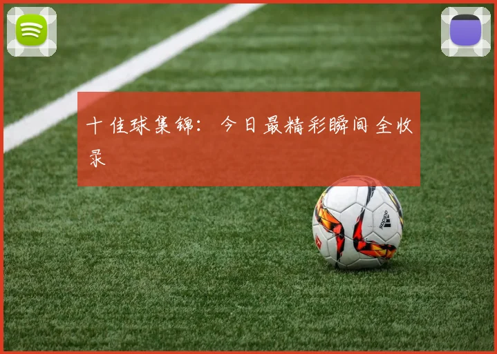 十佳球集锦:今日最精彩瞬间全收录