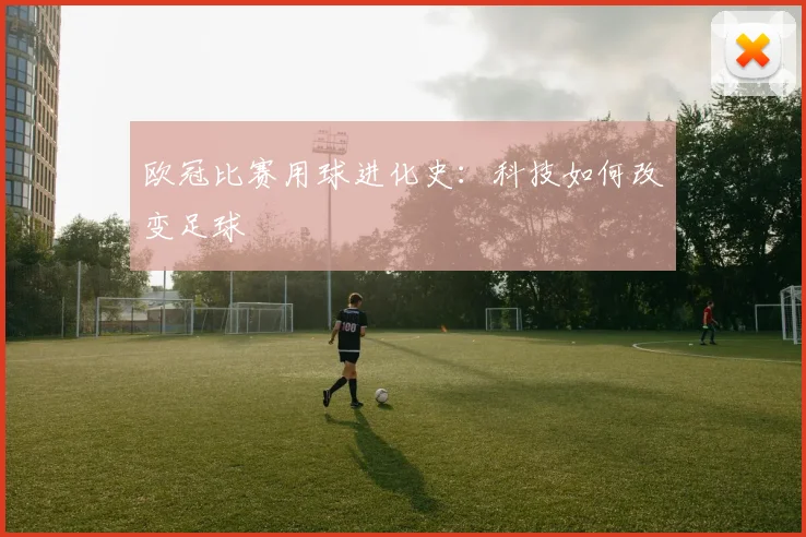 欧冠比赛用球进化史:科技如何改变足球