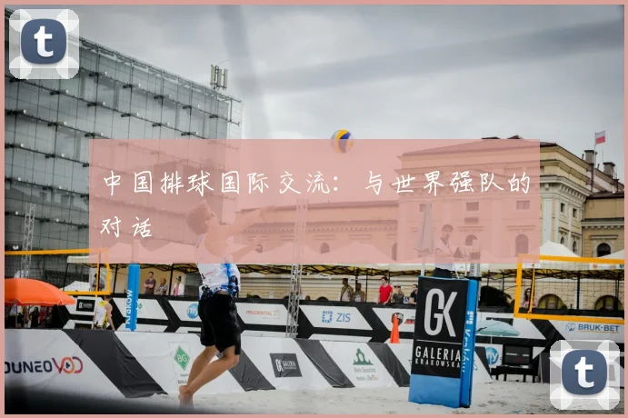中国排球国际交流:与世界强队的对话