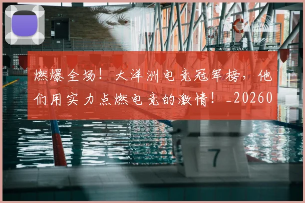 燃爆全场！大洋洲电竞冠军榜，他们用实力点燃电竞的激情！_20260708190830
