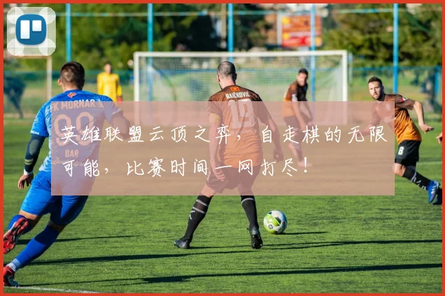 英雄联盟云顶之弈,自走棋的无限可能,比赛时间一网打尽!