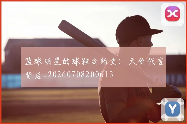 篮球明星的球鞋合约史:天价代言背后_20260708200613