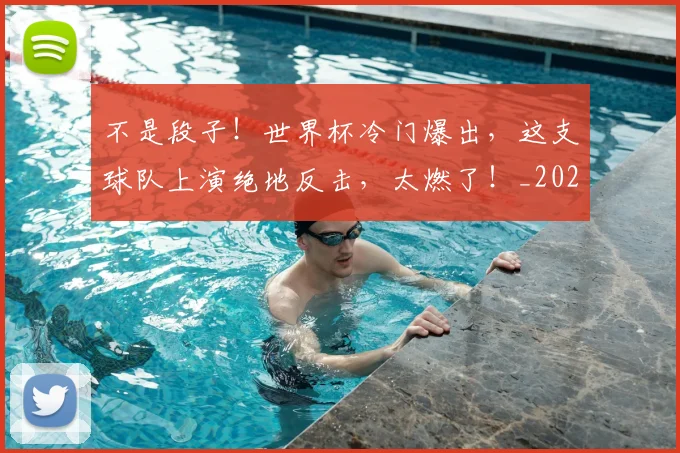 不是段子!世界杯冷门爆出,这支球队上演绝地反击,太燃了!_20260702173445_20260715185650
