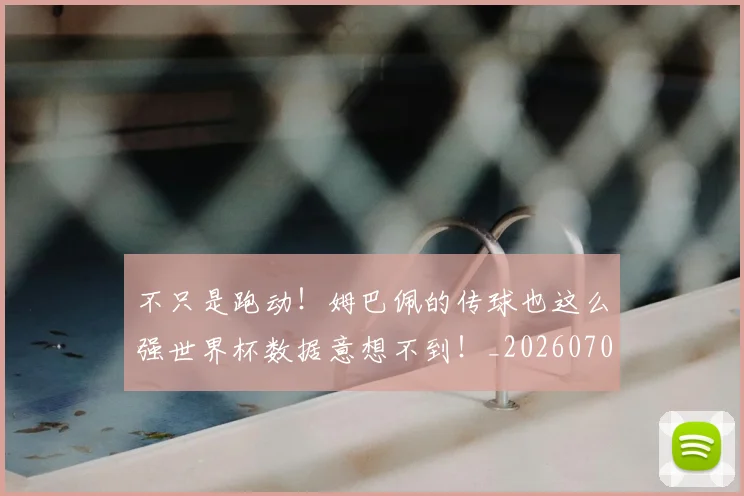 不只是跑动!姆巴佩的传球也这么强世界杯数据意想不到!_20260702173333