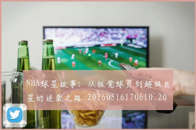 NBA球星故事:从板凳球员到超级巨星的逆袭之路_20260516170610_20260702170910_20260714213906