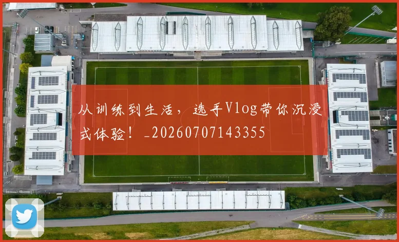 从训练到生活,选手Vlog带你沉浸式体验!_20260707143355