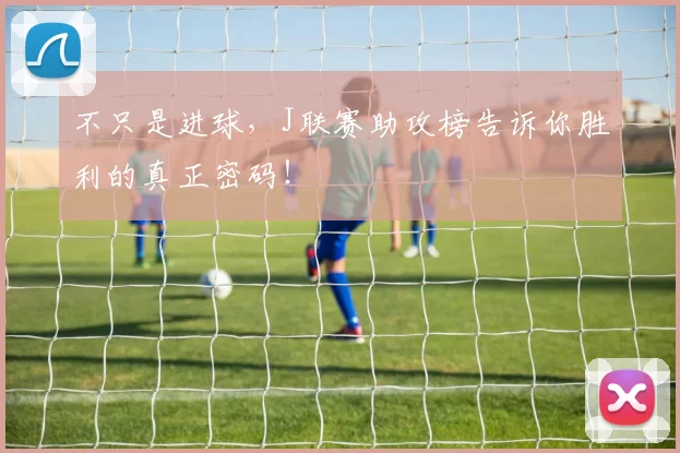 不只是进球,J联赛助攻榜告诉你胜利的真正密码!